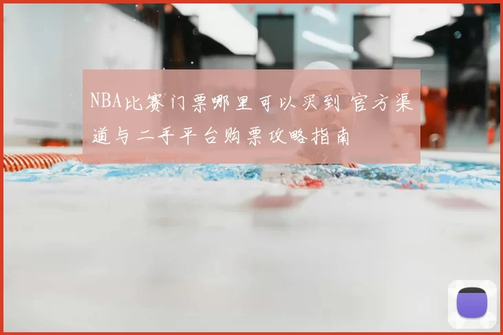 NBA比赛门票哪里可以买到 官方渠道与二手平台购票攻略指南