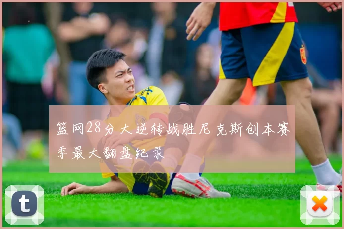 篮网28分大逆转战胜尼克斯创本赛季最大翻盘纪录