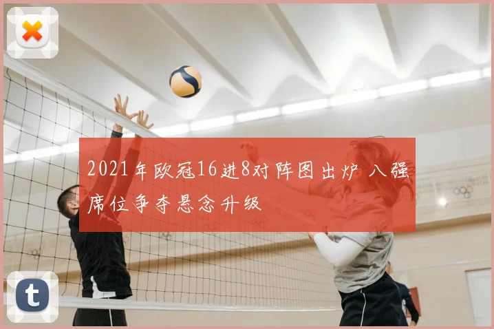 2021年欧冠16进8对阵图出炉 八强席位争夺悬念升级