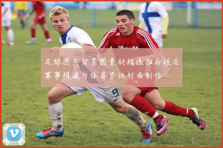 足球图片背景图素材精选推荐适合赛事报道与体育资讯封面制作