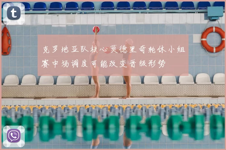 克罗地亚队核心莫德里奇轮休小组赛中场调度可能改变晋级形势