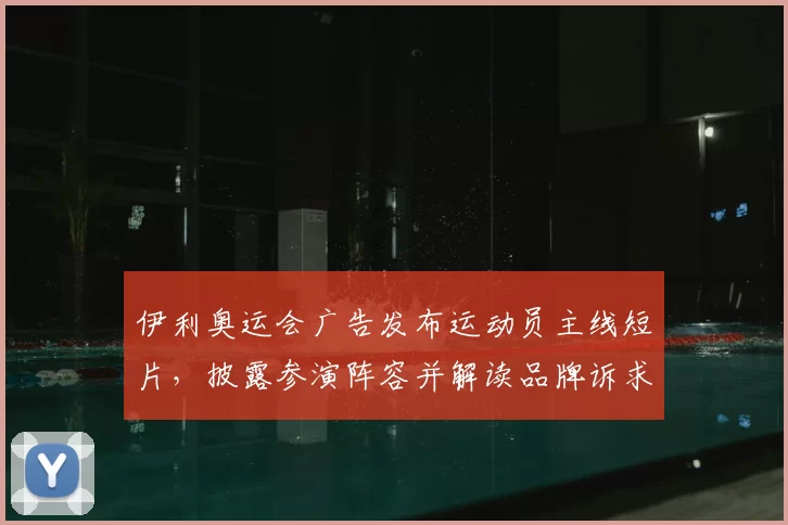 伊利奥运会广告发布运动员主线短片，披露参演阵容并解读品牌诉求与影响