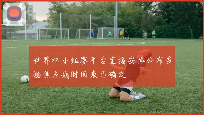 世界杯小组赛平台直播安排公布多场焦点战时间表已确定
