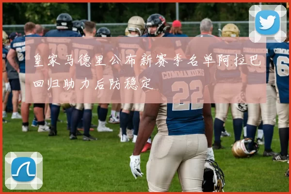 皇家马德里公布新赛季名单阿拉巴回归助力后防稳定