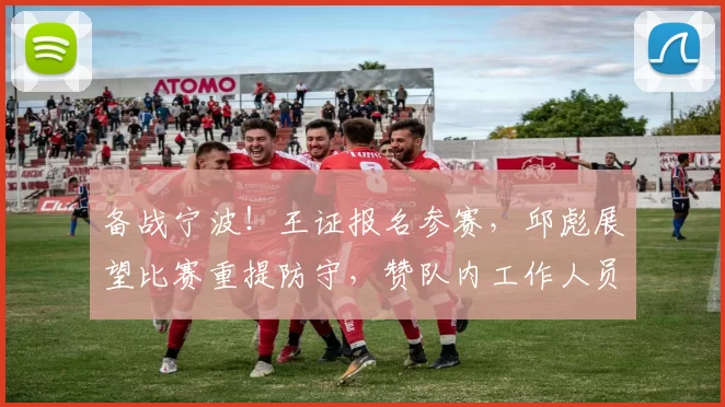 备战宁波！王证报名参赛，邱彪展望比赛重提防守，赞队内工作人员