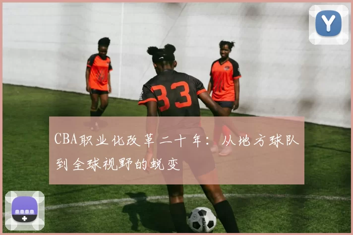 CBA职业化改革二十年：从地方球队到全球视野的蜕变