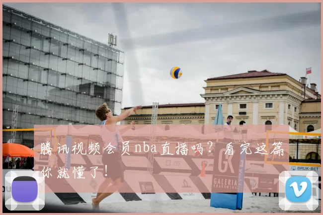 腾讯视频会员nba直播吗?看完这篇你就懂了!