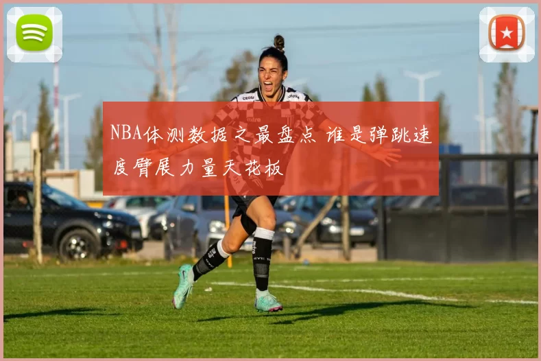 NBA体测数据之最盘点 谁是弹跳速度臂展力量天花板