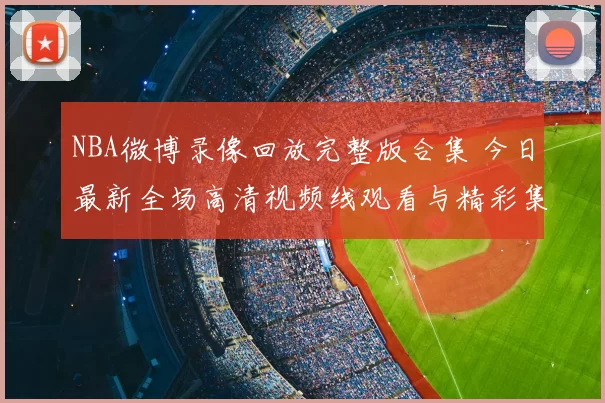 NBA微博录像回放完整版合集 今日最新全场高清视频线观看与精彩集锦推荐