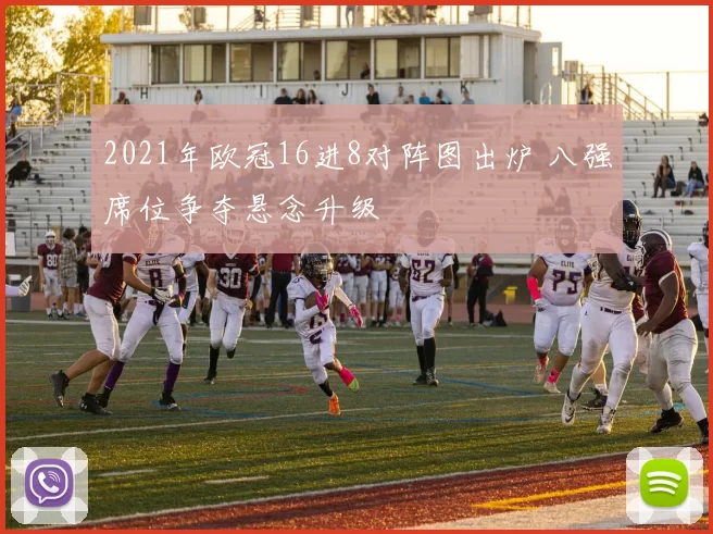 2021年欧冠16进8对阵图出炉 八强席位争夺悬念升级