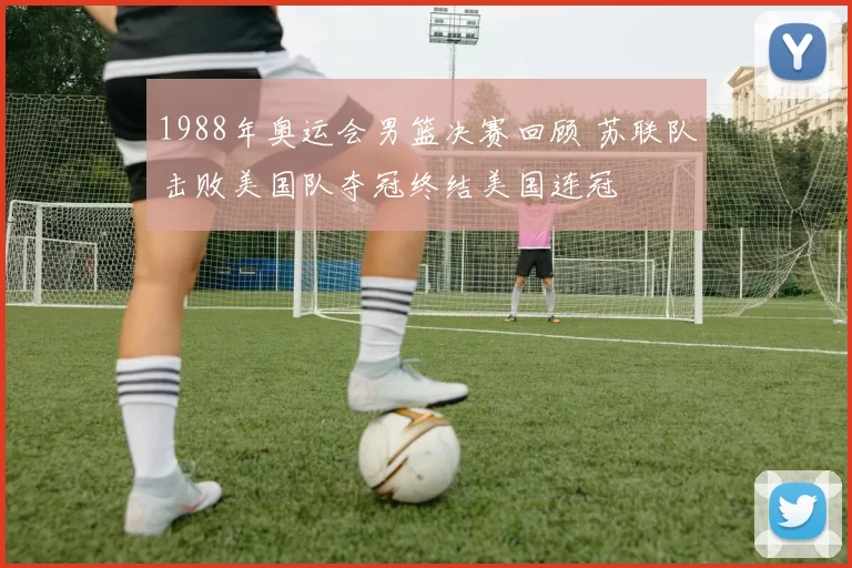 1988年奥运会男篮决赛回顾 苏联队击败美国队夺冠终结美国连冠