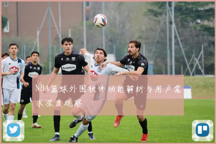 NBA篮球外围软件功能解析与用户需求深度观察