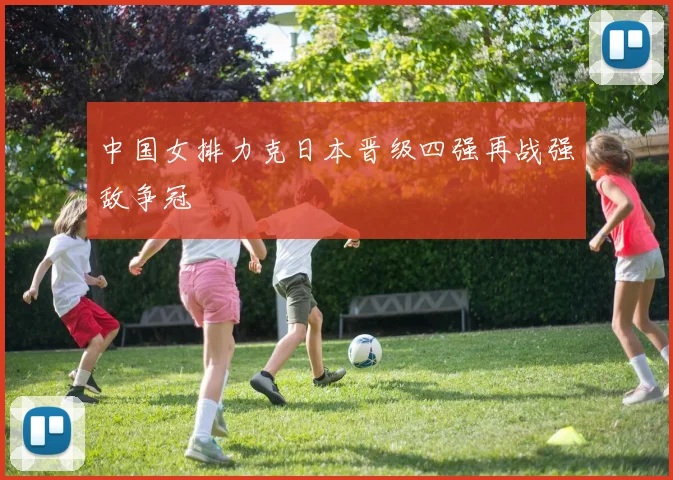 中国女排力克日本晋级四强再战强敌争冠