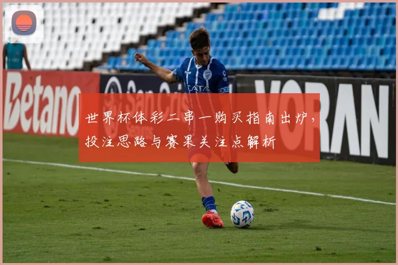 世界杯体彩二串一购买指南出炉，投注思路与赛果关注点解析