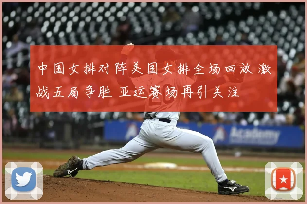 中国女排对阵美国女排全场回放 激战五局争胜 亚运赛场再引关注