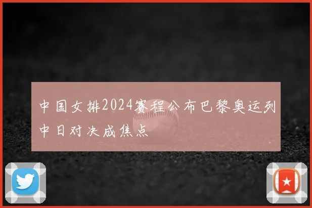 中国女排2024赛程公布巴黎奥运列中日对决成焦点
