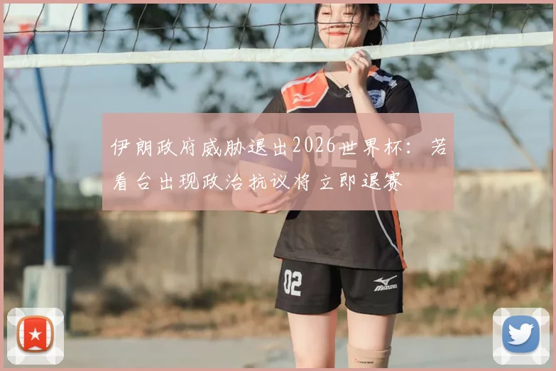 伊朗政府威胁退出2026世界杯：若看台出现政治抗议将立即退赛