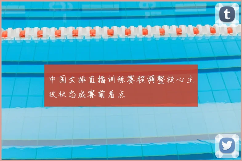 中国女排直播训练赛程调整核心主攻状态成赛前看点