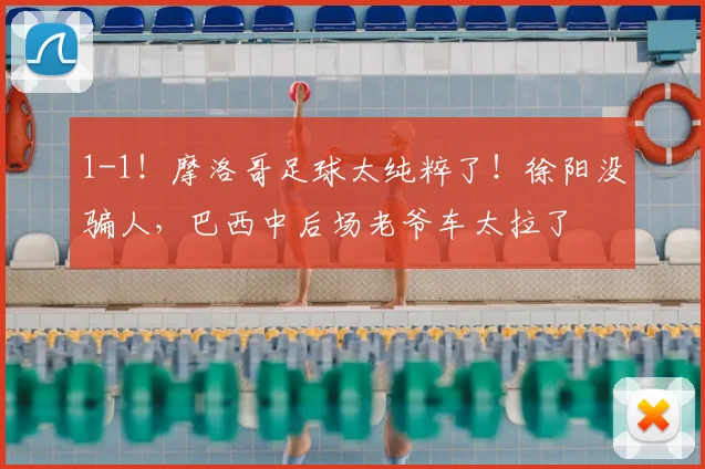 1-1！摩洛哥足球太纯粹了！徐阳没骗人，巴西中后场老爷车太拉了