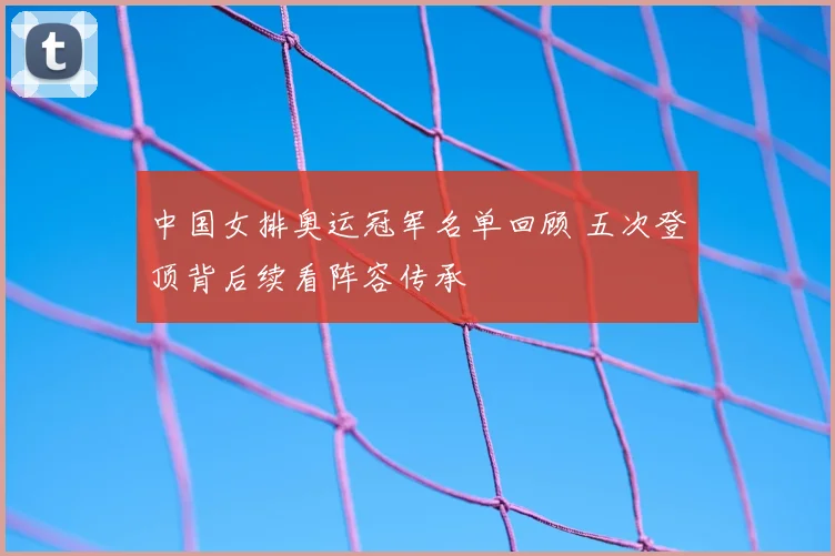 中国女排奥运冠军名单回顾 五次登顶背后续看阵容传承