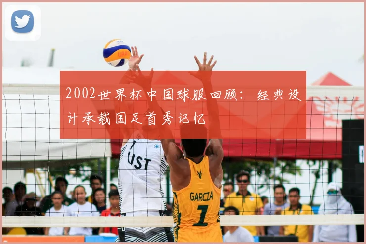 2002世界杯中国球服回顾：经典设计承载国足首秀记忆