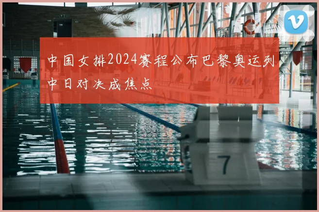 中国女排2024赛程公布巴黎奥运列中日对决成焦点