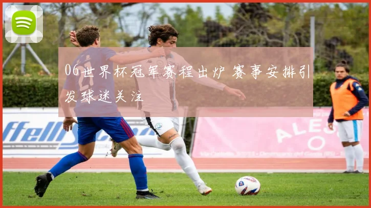 06世界杯冠军赛程出炉 赛事安排引发球迷关注