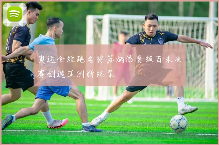 奥运会短跑名将苏炳添晋级百米决赛创造亚洲新纪录