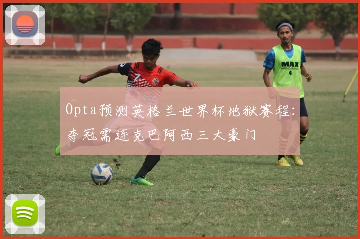 Opta预测英格兰世界杯地狱赛程：夺冠需连克巴阿西三大豪门