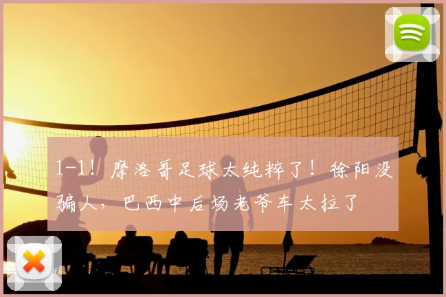 1-1!摩洛哥足球太纯粹了!徐阳没骗人,巴西中后场老爷车太拉了